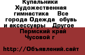 Купальники. Художественная гимнастика. - Все города Одежда, обувь и аксессуары » Другое   . Пермский край,Чусовой г.